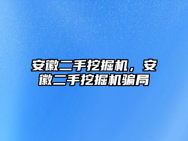 安徽二手挖掘機(jī)，安徽二手挖掘機(jī)騙局