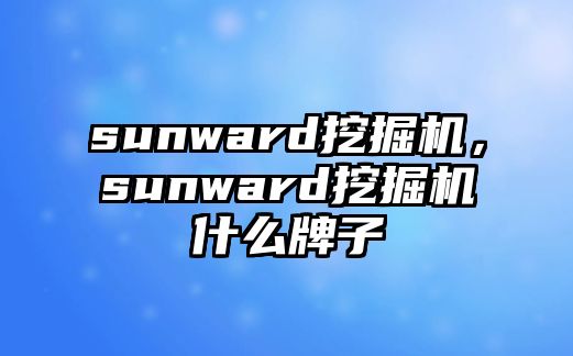 sunward挖掘機(jī)，sunward挖掘機(jī)什么牌子