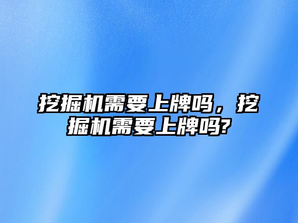 挖掘機需要上牌嗎，挖掘機需要上牌嗎?