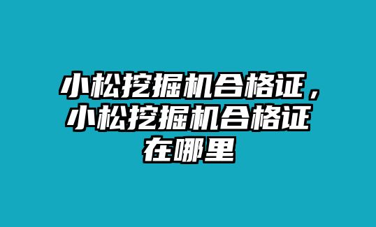 小松挖掘機合格證，小松挖掘機合格證在哪里