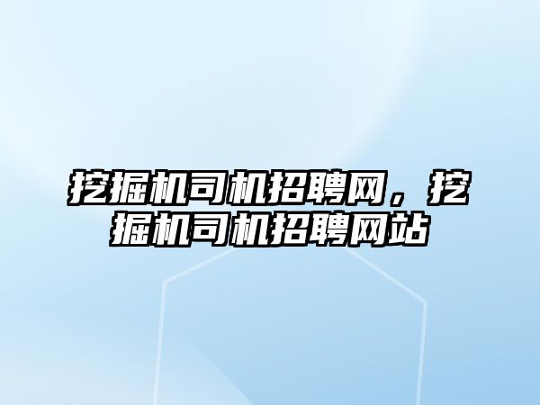 挖掘機司機招聘網(wǎng)，挖掘機司機招聘網(wǎng)站