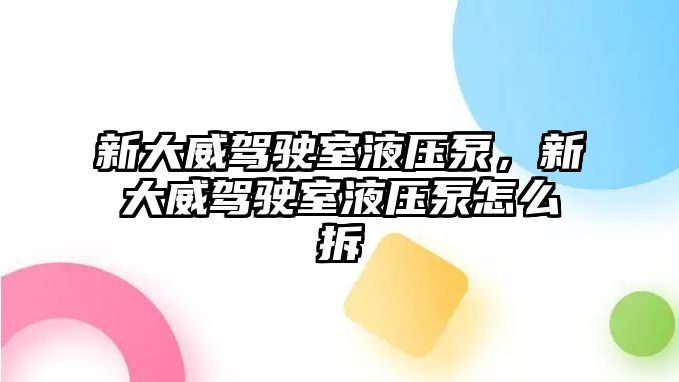 新大威駕駛室液壓泵，新大威駕駛室液壓泵怎么拆