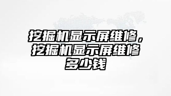 挖掘機(jī)顯示屏維修，挖掘機(jī)顯示屏維修多少錢