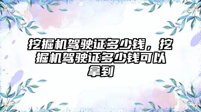 挖掘機駕駛證多少錢，挖掘機駕駛證多少錢可以拿到