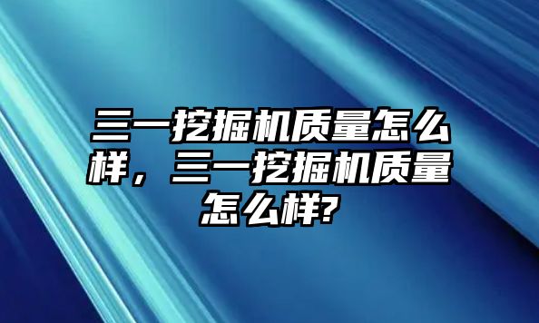 三一挖掘機質量怎么樣，三一挖掘機質量怎么樣?