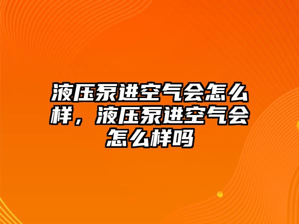 液壓泵進(jìn)空氣會(huì)怎么樣，液壓泵進(jìn)空氣會(huì)怎么樣嗎