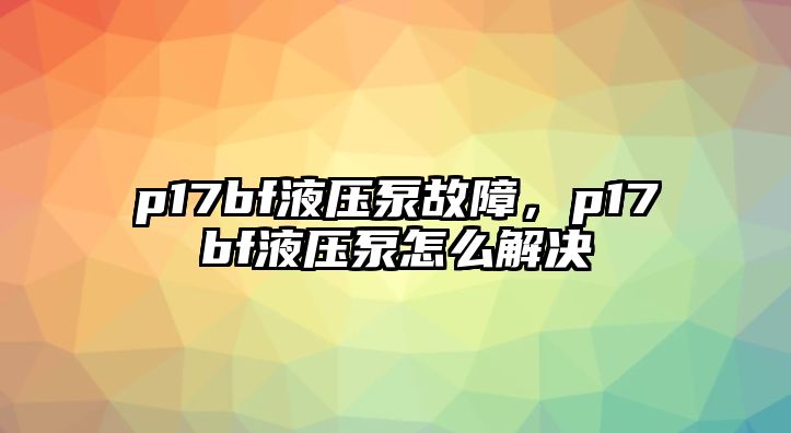 p17bf液壓泵故障，p17bf液壓泵怎么解決