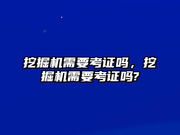 挖掘機(jī)需要考證嗎，挖掘機(jī)需要考證嗎?