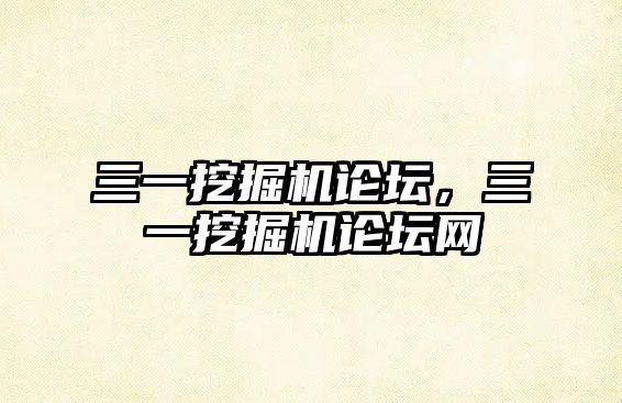 三一挖掘機(jī)論壇，三一挖掘機(jī)論壇網(wǎng)