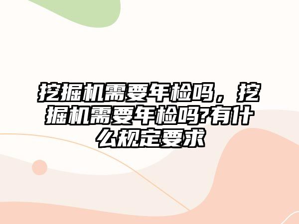 挖掘機需要年檢嗎，挖掘機需要年檢嗎?有什么規(guī)定要求