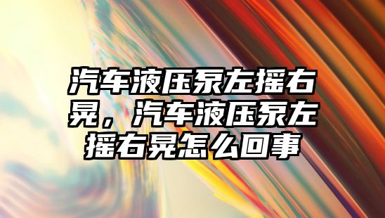 汽車液壓泵左搖右晃，汽車液壓泵左搖右晃怎么回事