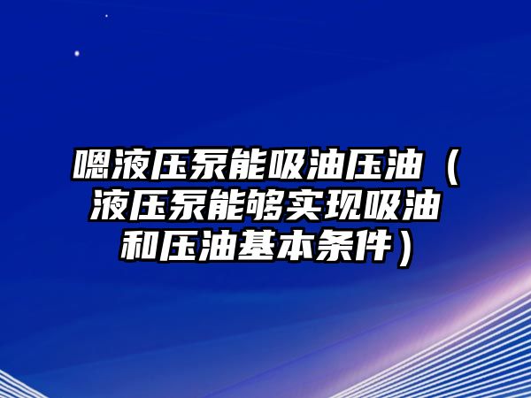 嗯液壓泵能吸油壓油（液壓泵能夠?qū)崿F(xiàn)吸油和壓油基本條件）