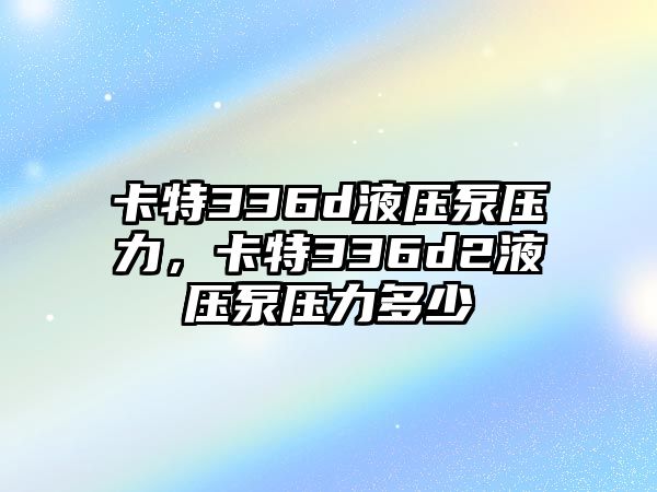 卡特336d液壓泵壓力，卡特336d2液壓泵壓力多少