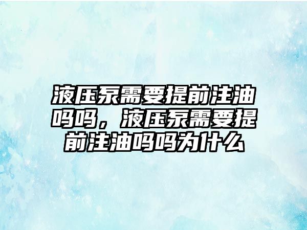 液壓泵需要提前注油嗎嗎，液壓泵需要提前注油嗎嗎為什么