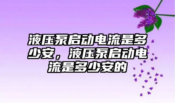 液壓泵啟動電流是多少安，液壓泵啟動電流是多少安的