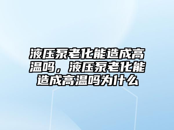 液壓泵老化能造成高溫嗎，液壓泵老化能造成高溫嗎為什么