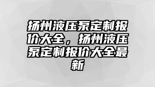 揚(yáng)州液壓泵定制報價大全，揚(yáng)州液壓泵定制報價大全最新