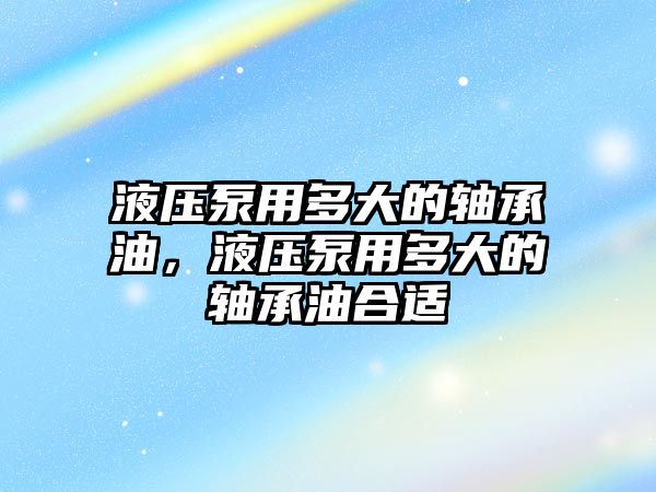 液壓泵用多大的軸承油，液壓泵用多大的軸承油合適