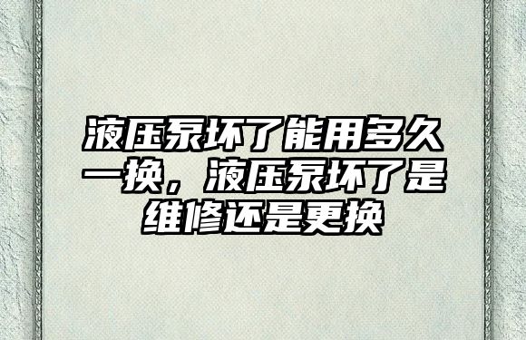 液壓泵壞了能用多久一換，液壓泵壞了是維修還是更換