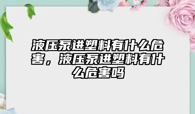 液壓泵進塑料有什么危害，液壓泵進塑料有什么危害嗎