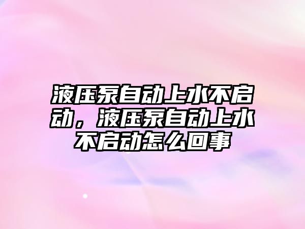 液壓泵自動上水不啟動，液壓泵自動上水不啟動怎么回事