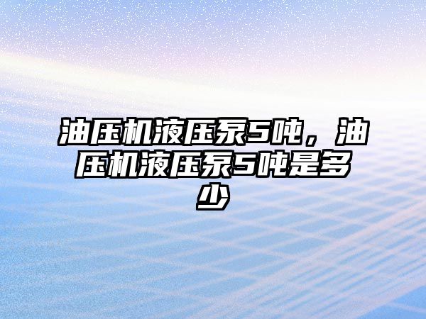 油壓機液壓泵5噸，油壓機液壓泵5噸是多少