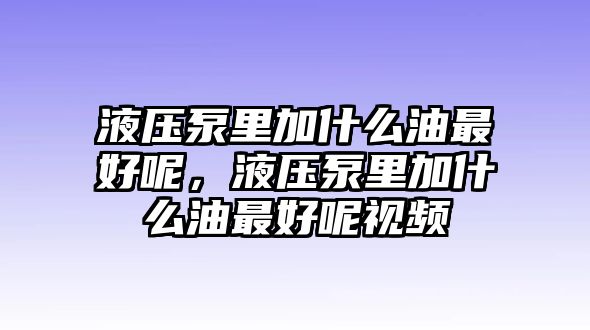 液壓泵里加什么油最好呢，液壓泵里加什么油最好呢視頻