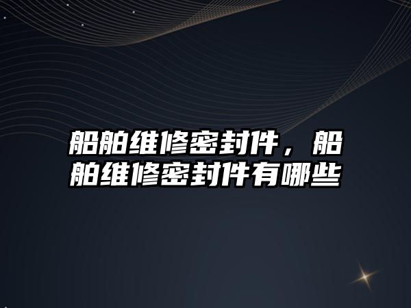 船舶維修密封件，船舶維修密封件有哪些