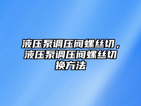 液壓泵調(diào)壓閥螺絲切，液壓泵調(diào)壓閥螺絲切換方法