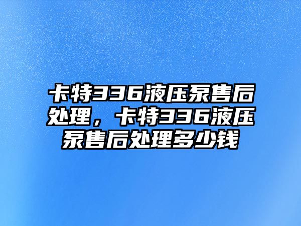 卡特336液壓泵售后處理，卡特336液壓泵售后處理多少錢