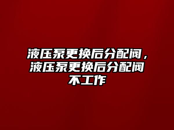 液壓泵更換后分配閥，液壓泵更換后分配閥不工作