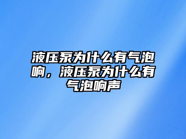 液壓泵為什么有氣泡響，液壓泵為什么有氣泡響聲