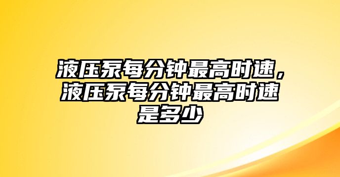 液壓泵每分鐘最高時速，液壓泵每分鐘最高時速是多少