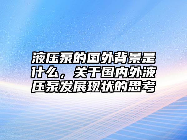 液壓泵的國外背景是什么，關于國內外液壓泵發(fā)展現(xiàn)狀的思考