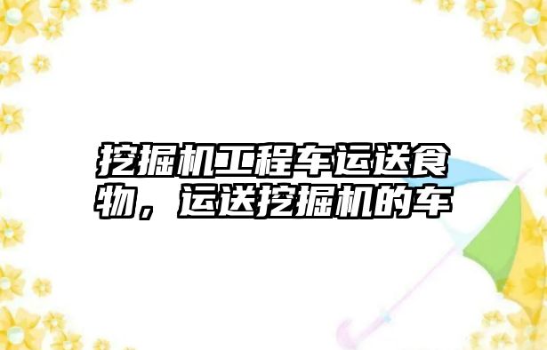 挖掘機工程車運送食物，運送挖掘機的車