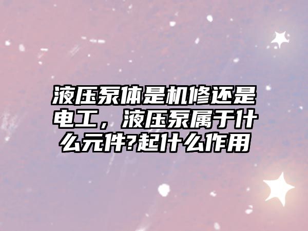 液壓泵體是機修還是電工，液壓泵屬于什么元件?起什么作用