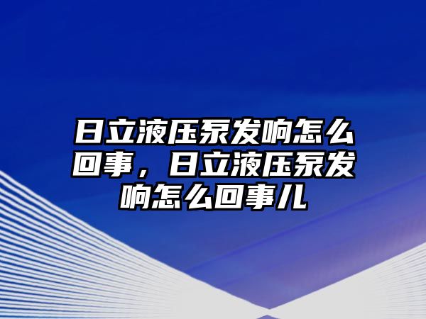 日立液壓泵發(fā)響怎么回事，日立液壓泵發(fā)響怎么回事兒