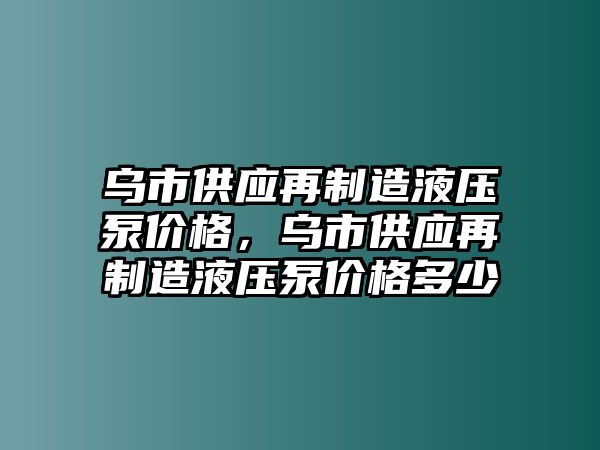 烏市供應(yīng)再制造液壓泵價(jià)格，烏市供應(yīng)再制造液壓泵價(jià)格多少