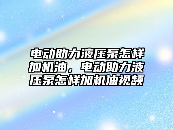 電動助力液壓泵怎樣加機油，電動助力液壓泵怎樣加機油視頻