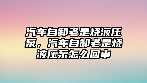 汽車自卸老是燒液壓泵，汽車自卸老是燒液壓泵怎么回事