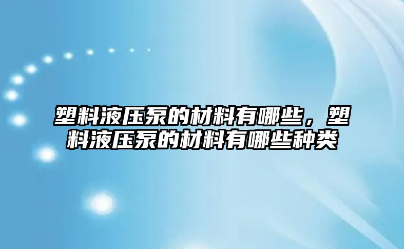 塑料液壓泵的材料有哪些，塑料液壓泵的材料有哪些種類(lèi)