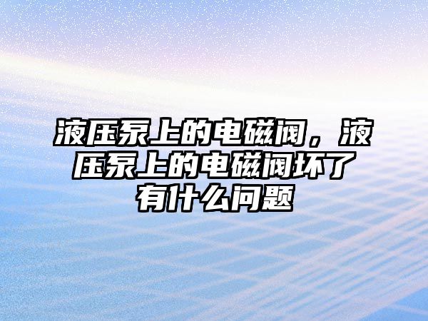 液壓泵上的電磁閥，液壓泵上的電磁閥壞了有什么問題