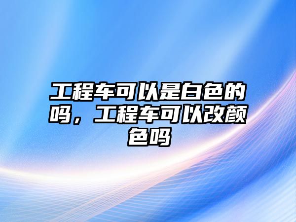 工程車可以是白色的嗎，工程車可以改顏色嗎