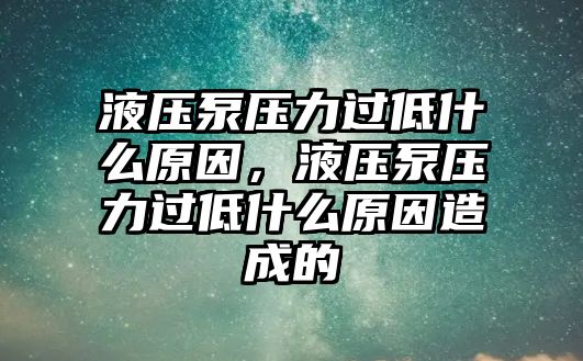 液壓泵壓力過低什么原因，液壓泵壓力過低什么原因造成的