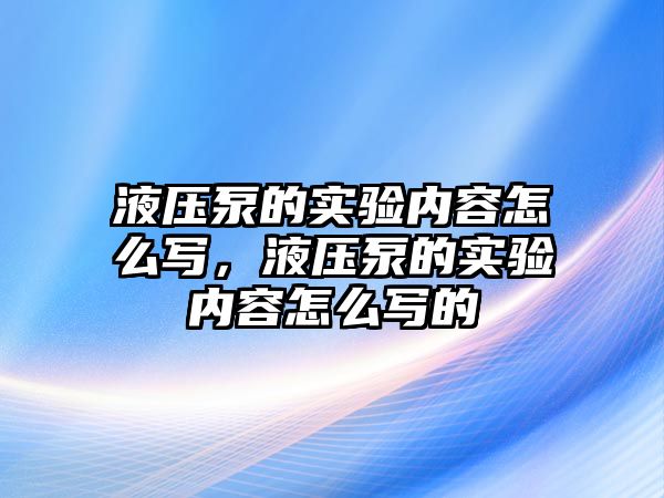 液壓泵的實驗內(nèi)容怎么寫，液壓泵的實驗內(nèi)容怎么寫的