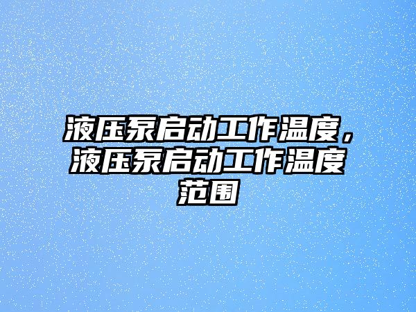 液壓泵啟動工作溫度，液壓泵啟動工作溫度范圍