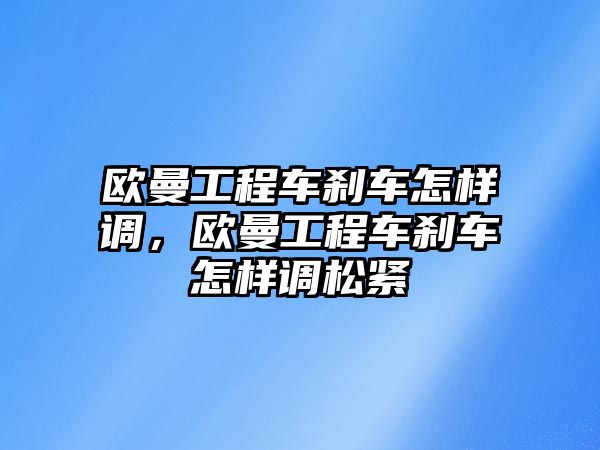 歐曼工程車剎車怎樣調(diào)，歐曼工程車剎車怎樣調(diào)松緊