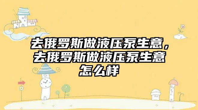 去俄羅斯做液壓泵生意，去俄羅斯做液壓泵生意怎么樣