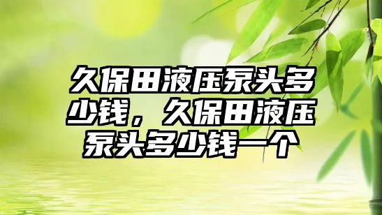 久保田液壓泵頭多少錢，久保田液壓泵頭多少錢一個(gè)