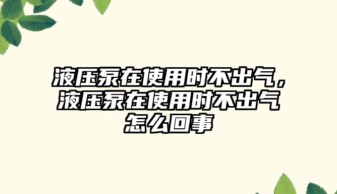 液壓泵在使用時不出氣，液壓泵在使用時不出氣怎么回事